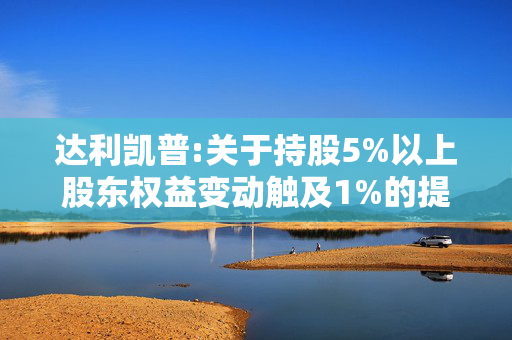 达利凯普:关于持股5%以上股东权益变动触及1%的提示性公告