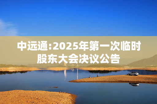 中远通:2025年第一次临时股东大会决议公告