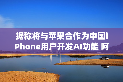 据称将与苹果合作为中国iPhone用户开发AI功能 阿里巴巴(BABA.US)涨超2%