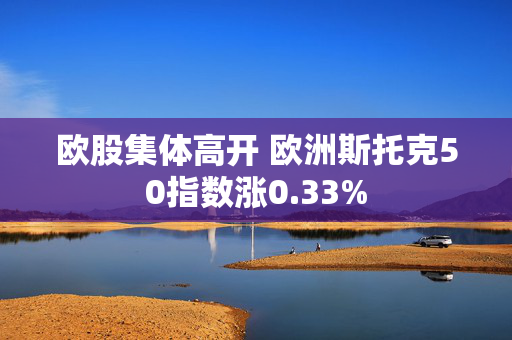 欧股集体高开 欧洲斯托克50指数涨0.33%