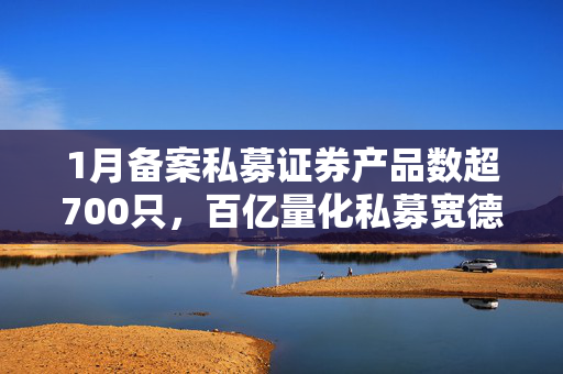 1月备案私募证券产品数超700只，百亿量化私募宽德以48只产品居首