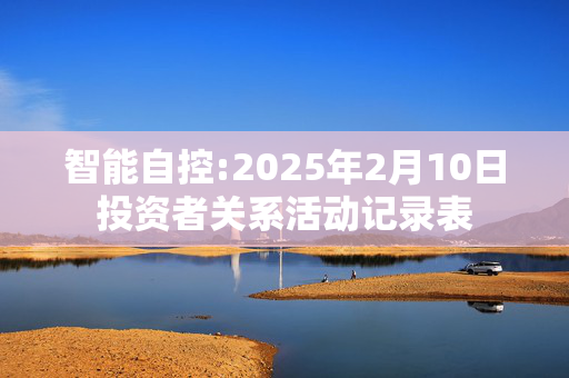 智能自控:2025年2月10日投资者关系活动记录表