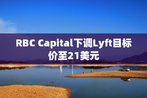 RBC Capital下调Lyft目标价至21美元