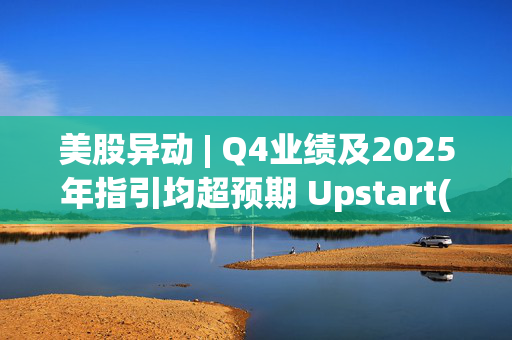 美股异动 | Q4业绩及2025年指引均超预期 Upstart(UPST.US)飙升近30%