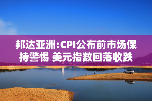 邦达亚洲:CPI公布前市场保持警惕 美元指数回落收跌