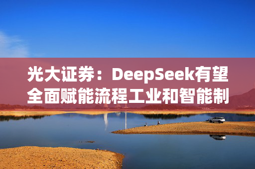 光大证券：DeepSeek有望全面赋能流程工业和智能制造