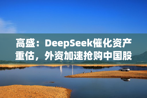 高盛：DeepSeek催化资产重估，外资加速抢购中国股票