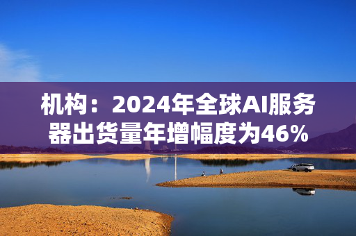 机构：2024年全球AI服务器出货量年增幅度为46%