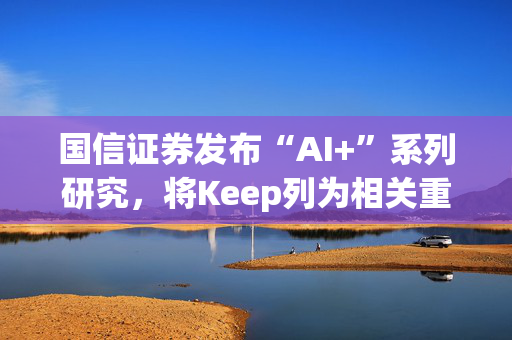 国信证券发布“AI+”系列研究，将Keep列为相关重点标的