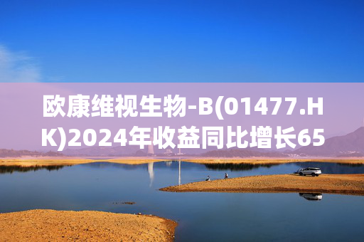 欧康维视生物-B(01477.HK)2024年收益同比增长65.6%-70.5%