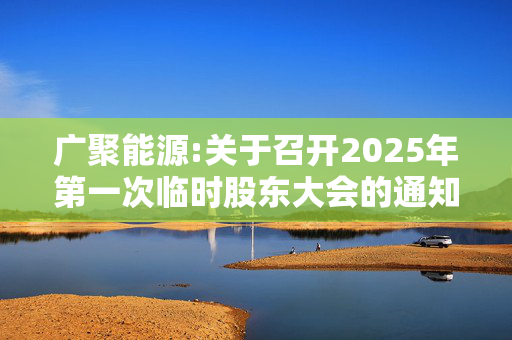 广聚能源:关于召开2025年第一次临时股东大会的通知