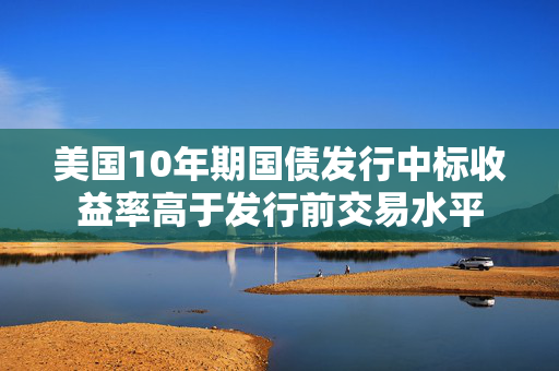 美国10年期国债发行中标收益率高于发行前交易水平