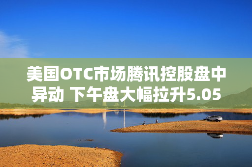 美国OTC市场腾讯控股盘中异动 下午盘大幅拉升5.05%