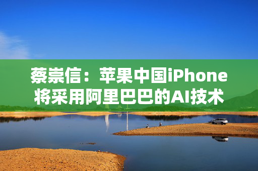 蔡崇信：苹果中国iPhone将采用阿里巴巴的AI技术