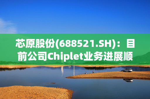 芯原股份(688521.SH)：目前公司Chiplet业务进展顺利