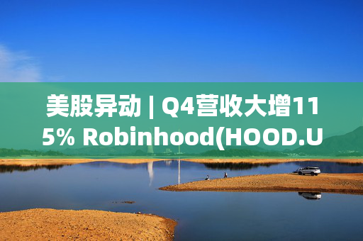 美股异动 | Q4营收大增115% Robinhood(HOOD.US)盘前大涨超13%