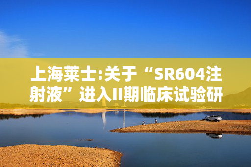 上海莱士:关于“SR604注射液”进入II期临床试验研究的公告