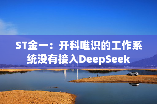 ST金一：开科唯识的工作系统没有接入DeepSeek