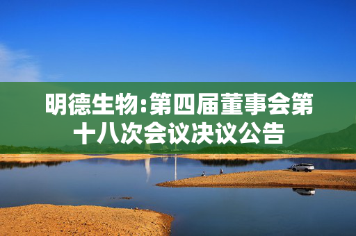 明德生物:第四届董事会第十八次会议决议公告