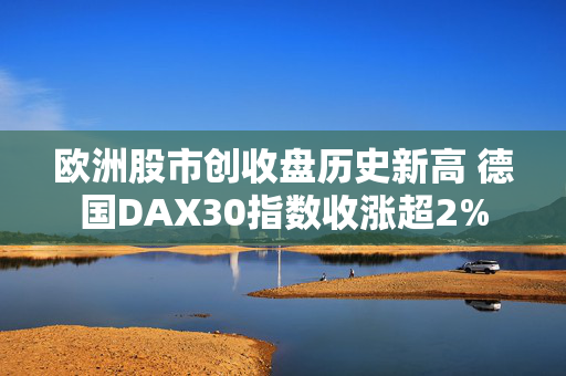 欧洲股市创收盘历史新高 德国DAX30指数收涨超2%