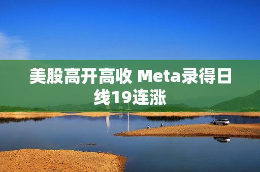 美股高开高收 Meta录得日线19连涨