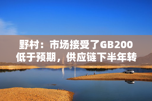 野村：市场接受了GB200低于预期，供应链下半年转向GB300