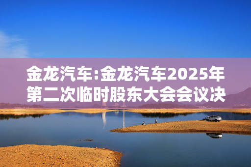 金龙汽车:金龙汽车2025年第二次临时股东大会会议决议