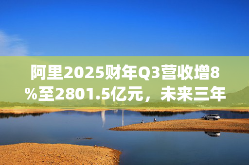 阿里2025财年Q3营收增8%至2801.5亿元，未来三年云和AI投入将超十年总和|直击业绩会