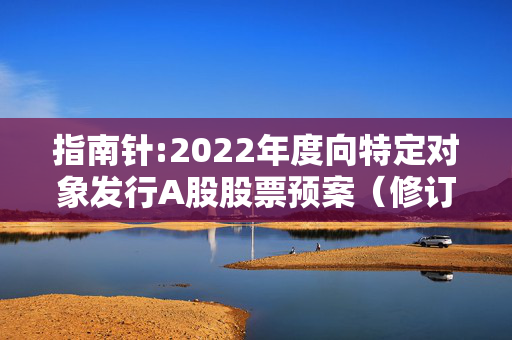 指南针:2022年度向特定对象发行A股股票预案（修订稿）