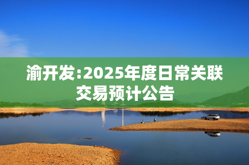 渝开发:2025年度日常关联交易预计公告