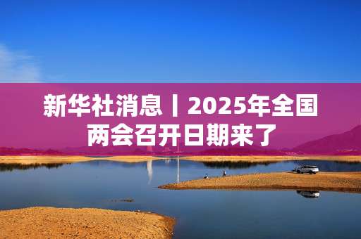 新华社消息丨2025年全国两会召开日期来了