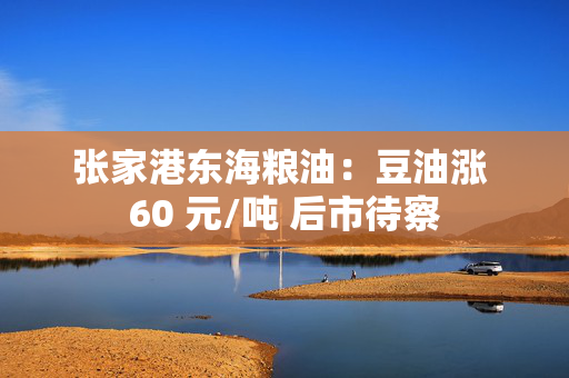 张家港东海粮油：豆油涨 60 元/吨 后市待察