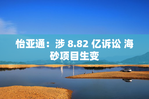 怡亚通：涉 8.82 亿诉讼 海砂项目生变