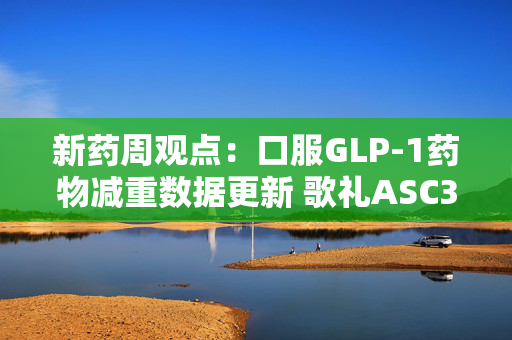 新药周观点：口服GLP-1药物减重数据更新 歌礼ASC30展现BIC潜力