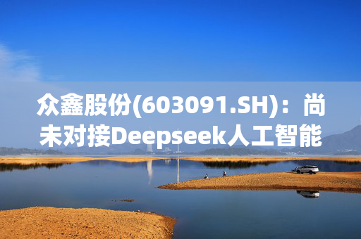 众鑫股份(603091.SH)：尚未对接Deepseek人工智能应用