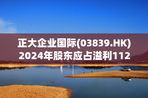 正大企业国际(03839.HK)2024年股东应占溢利1120万美元 同比上升超过3倍