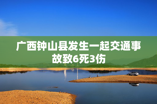 广西钟山县发生一起交通事故致6死3伤