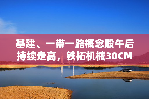 基建、一带一路概念股午后持续走高，铁拓机械30CM涨停