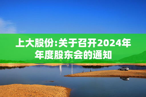 上大股份:关于召开2024年年度股东会的通知