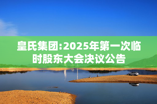 皇氏集团:2025年第一次临时股东大会决议公告