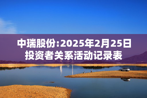 中瑞股份:2025年2月25日投资者关系活动记录表