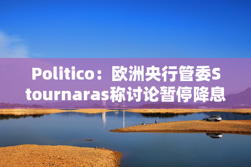 Politico：欧洲央行管委Stournaras称讨论暂停降息为时过早