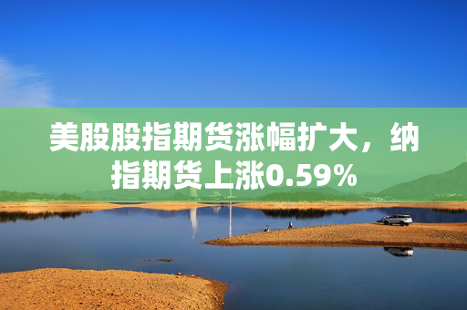 美股股指期货涨幅扩大，纳指期货上涨0.59%