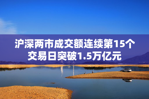 沪深两市成交额连续第15个交易日突破1.5万亿元