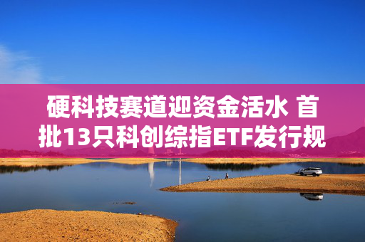 硬科技赛道迎资金活水 首批13只科创综指ETF发行规模已超200亿元