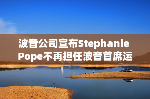 波音公司宣布Stephanie Pope不再担任波音首席运营官