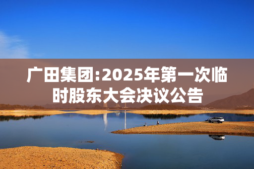 广田集团:2025年第一次临时股东大会决议公告