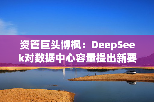 资管巨头博枫：DeepSeek对数据中心容量提出新要求