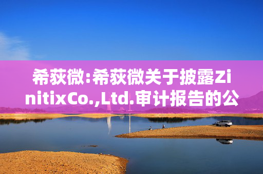 希荻微:希荻微关于披露ZinitixCo.,Ltd.审计报告的公告