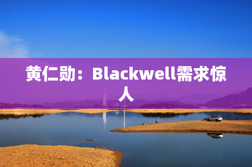 黄仁勋：Blackwell需求惊人